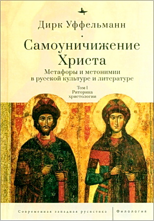 Дирк Уффельманн - Самоуничижение Христа. Метафоры и метонимии в русской культуре и литературе. Том 1: Риторика христологии