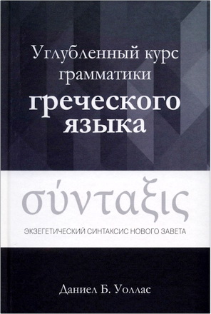 Уоллас Даниел Б. - Углубленный курс грамматики греческого языка - Экзегетический синтаксис Нового Завета