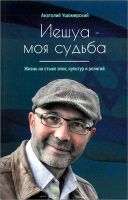 Анатолий Ушомирский – Иешуа - моя судьба. Жизнь на стыке эпох, культур и религий