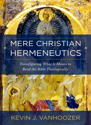 Kevin J. Vanhoozer – Mere Christian Hermeneutics – Transfiguring What It Means to Read the Bible Theologically