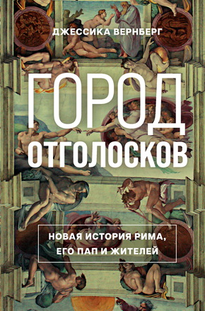 Джессика Вернберг - Город отголосков - Новая история Рима, его пап и жителей