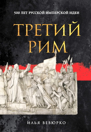 Вевюрко, Илья Сергеевич - Третий Рим - 500 лет русской имперской идеи