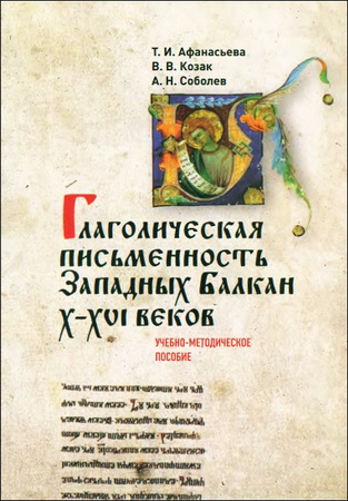 Т. И. Афанасьева, В. В. Козак, А. Н. Соболев - ГЛАГОЛИЧЕСКАЯ ПИСЬМЕННОСТЬ ЗАПАДНЫХ БАЛКАН X-XVI ВЕКОВ. Учебно-методическое пособие