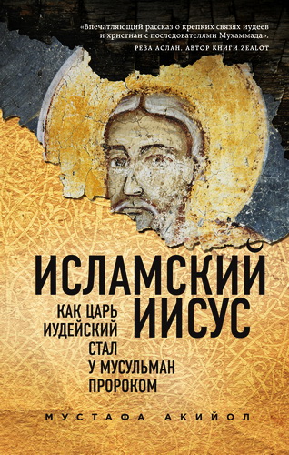 Мустафа Акийол - Исламский Иисус: Как Царь Иудейский стал у мусульман пророком