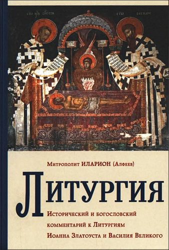 митрополит Иларион - Алфеев - Литургия - Исторический и богословский комментарий к Литургиям Иоанна Златоуста и Василия Великого
