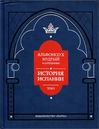 Альфонсо X Мудрый и сотрудники - История Испании, которую составил благороднейший король дон Альфонсо, сын благородного короля дона Фернандо и королевы доньи Беатрис - Том 1
