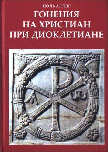 Алляр Поль - Гонения на христиан при Диоклетиане и торжество христианской церкви