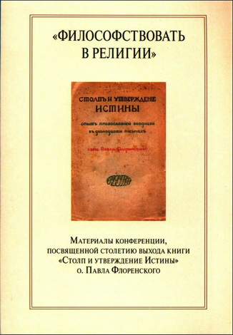 Философствовать в религии»: материалы конференции, посвященной столетию выхода книги «Столп и утверждение Истины» о. Павла Флоренского
