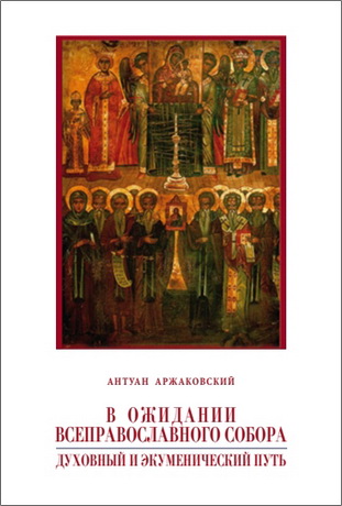 Антуан Аржаковский - В ожидании Всеправославного собора: Духовный и экуменический путь