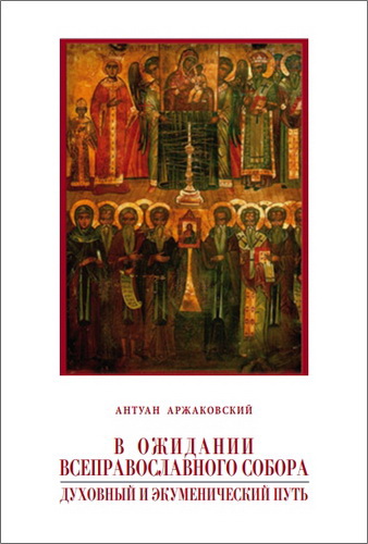 Антуан Аржаковский - В ожидании Всеправославного собора: Духовный и экуменический путь