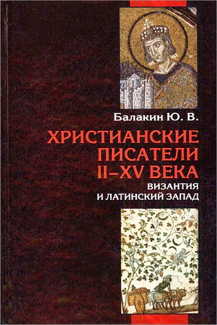 Юрий Васильевич Балакин - Христианские писатели II-XV веков - Византия и латинский Запад - Словарь-справочник