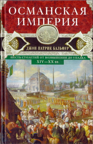 Джон Патрик Бальфур - Османская империя. Шесть столетий от возвышения до упадка