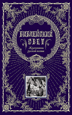 Библейский свет - Жемчужины русской поэзии. Сюжеты Ветхого и Нового Заветов от сотворения мира до Откровения Иоанна Богослова