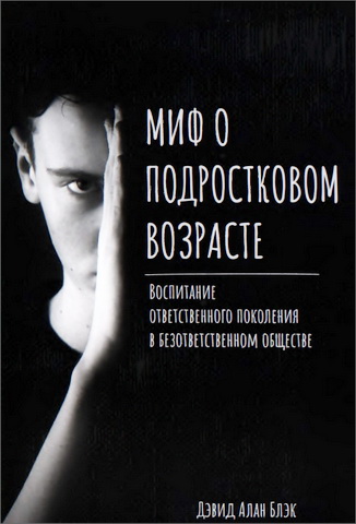 Блэк - Миф о подростковом возрасте: Как воспитать ответственных детей в безответственном обществе