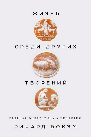 Ричард Бокэм - Жизнь среди других творений - Зеленая экзегетика и теология