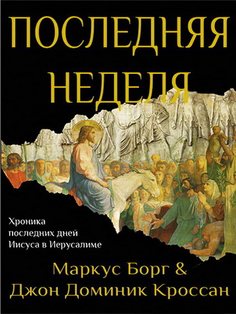Маркус Борг и Джон Доминик Кроссан - Последняя неделя - Хроника последних дней Иисуса в Иерусалиме