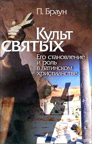 Питер Браун - Культ святых - Его становление и роль в латинском христианстве