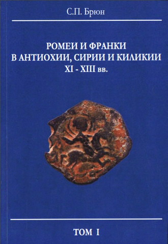 Сергей Брюн - Ромеи и франки в Антиохии, Сирии и Киликии XI-XIII вв. К истории соприкосновения латинских и византийских христиан на рубежах Востока