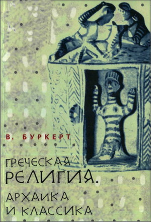 Вальтер Буркерт - Греческая религия: Архаика и классика - Серия «Миф. Религия. Культура»