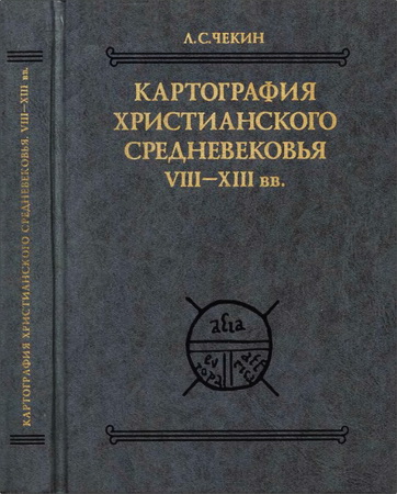 Леонид Сергеевич Чекин – Картография христианского средневековья. VIII—XIII вв. Тексты, перевод, комментарий