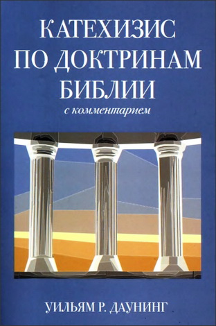 Уильям Р. Даунинг - Катехизис по доктринам Библии с комментарием: Введение в библейское учение в форме катехизса с комментарием