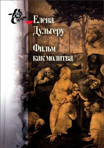 Елена Дульгеру - Фильм как молитва: Поэтика сакрального в киноискусстве Андрея Тарковского 