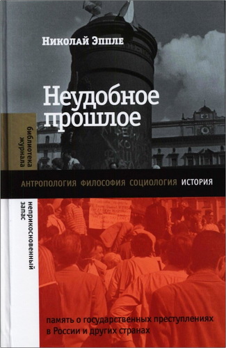 Николай Эппле - Неудобное прошлое: память о государственных преступлениях в России и других странах