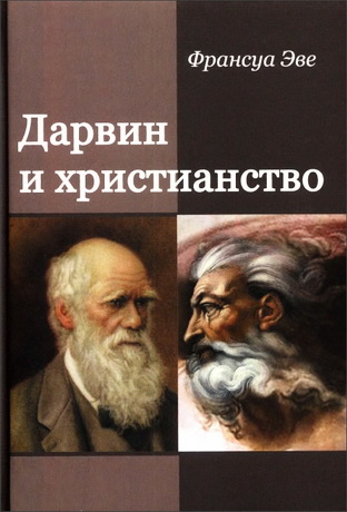 Франсуа Эве - Дарвин и христианство - Споры истинные и ложные