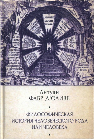 Антуан Фабр д'Оливе - Философическая история Человеческого рода или Человека, рассмотренная в социальном состоянии в своих политических и религиозных взаимоотношениях, во все эпохи и у разных народов земли. Предваренная вводной диссертацией о мотивах и предмете данного труда