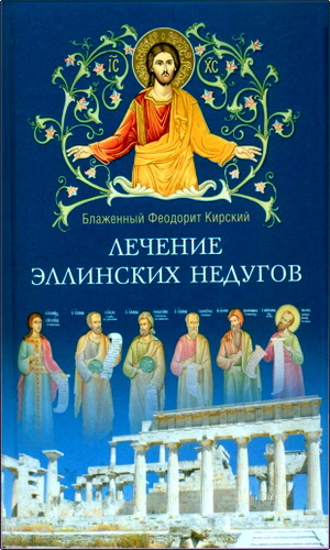 Блаженный Феодорит Кирский - Лечение эллинских недугов, или Познание Евангельской истины из эллинской философии