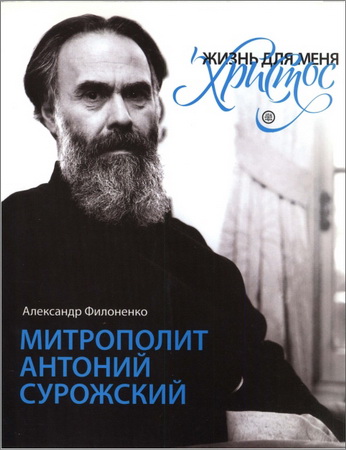 Александр Филоненко - «Жизнь для меня - Христос». Митрополит Антоний Сурожский