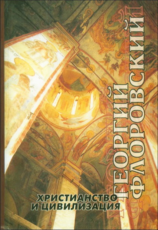 протоиерей Георгий Васильевич Флоровский - Христианство и цивилизация - Избранные труды по богословию и философии