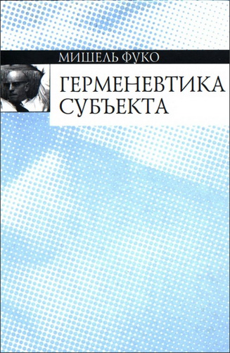 Мишель Фуко - Герменевтика субъекта - Курс лекций, прочитанных в Коллеж дс Франс в 1981—1982 учебном году