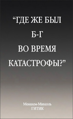 Менахем-Михаэль Гитик - Где же был Бог во время Катастрофы? - Историко-философское исследование