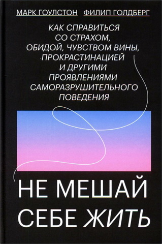 Марк Гоулстон, Филип Голдберг - Не мешай себе жить. Как справиться со страхом, обидой, чувством вины, прокрастинацией