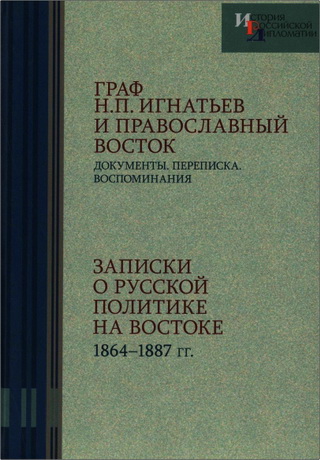 Граф Н.П. Игнатьев и Православный Восток: документы, переписка, воспоминания. Том 1. Записки о русской политике на Востоке. 1864 -1887 гг.