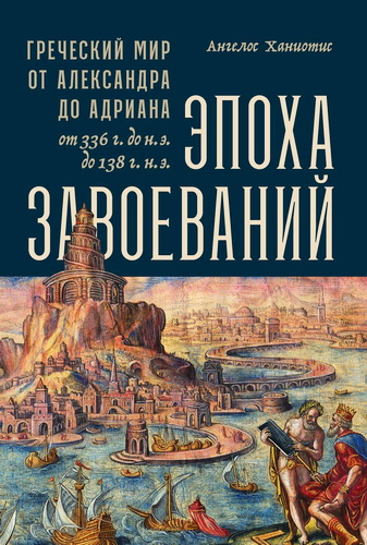 Ангелос Ханиотис - Эпоха завоеваний. Греческий мир от Александра до Адриана (336 г. до н.э. — 138 г. н.э.)