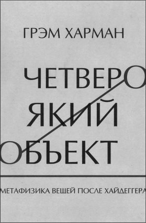 Грэм Харман - Четвероякий объект: Метафизика вещей после Хайдеггера