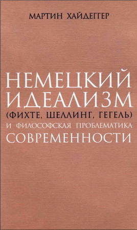 Мартин Хайдеггер - Немецкий идеализм (Фихте, Шеллинг, Гегель) и философская проблематика современности