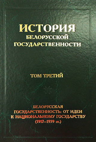 История белорусской государственности. В 5 томах. Том 3. Белорусская государственность: от идеи к национальному государству (1917-1939 гг.)