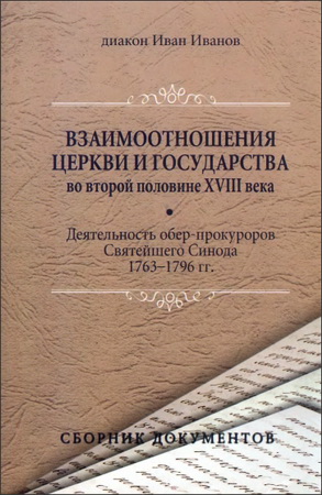 Диакон Иванов Иван - Взаимоотношения Церкви и государства во второй половине XVIII века (деятельность обер-прокуроров Святейшего Синода 1763-1796 гг.): сборник документов