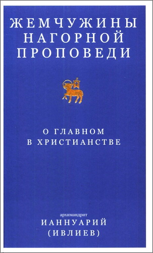 Архимандрит Ианнуарий (Ивлиев) - Жемчужины Нагорной проповеди. О главном в христианстве