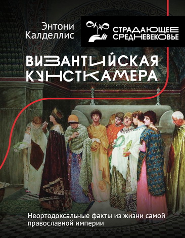 Энтони Калделлис - Византийская кунсткамера. Неортодоксальные факты из жизни самой православной империи