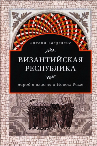 Энтони Калделлис - Византийская республика: народ и власть в Новом Риме