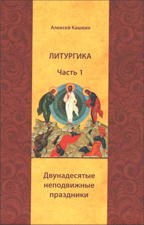 Кашкин Алексей - Литургика - В 2 частях - Часть 1 - Двунадесятые неподвижные праздники