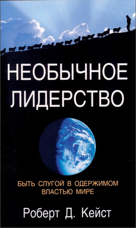 Роберт Д. Кейст - Необычное лидерство - Быть слугой в одержимом властью мире