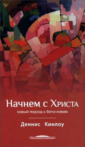 Деннис Кинлоу - Начнем с Христа - Новый подход к богословию
