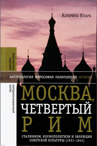 Катерина Кларк - Москва, четвертый Рим: сталинизм, космополитизм и эволюция советской культуры