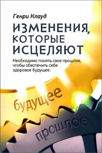 Клауд Генри - Изменения, которые исцеляют: Необходимо понять свое прошлое, чтобы обеспечить себе здоровое будущее