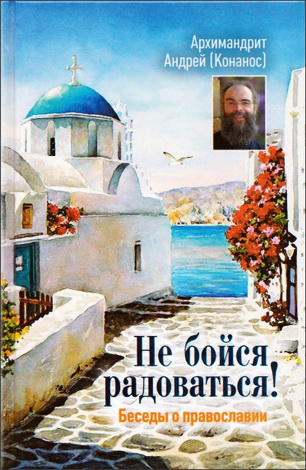 Архимандрит Андрей (Конанос) - Не бойся радоваться!